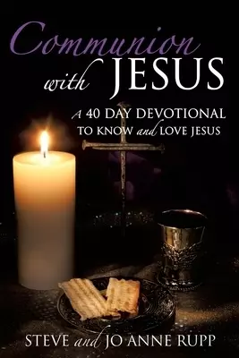 Communion with Jesus: A 40 Day Devotional To Know and Love Jesus