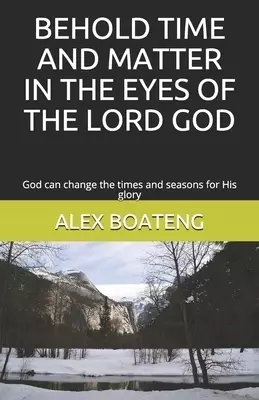BEHOLD TIME AND MATTER IN THE EYES OF THE LORD GOD: God can change the times and seasons for His glory