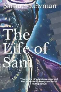 The Life of Sam: The story of a broken man and the real-life consequences of loving Jesus