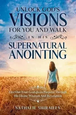 Unlock God's Visions For You And Walk In His Supernatural Anointing: Live Out Your God-given Purpose Through His Divine Wisdom And Revelation