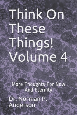 Think On These Things!  Volume 4: More Thoughts For Now And Eternity