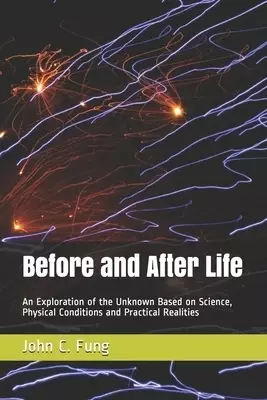 Before and After Life: An Exploration of the Unknown Based on Science, Physical Conditions and Practical Realities