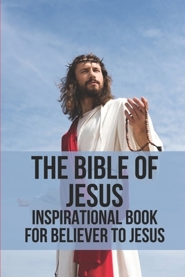 The Bible Of Jesus: Inspirational Book For Believer To Jesus: Reveals The Simple Path To Discipleship