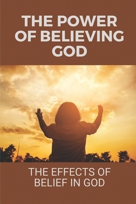 The Power Of Believing God: The Effects Of Belief In God: The Story Of God