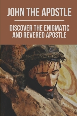 John The Apostle: Discover The Enigmatic And Revered Apostle: Son Of Thunder To Apostle Of Love