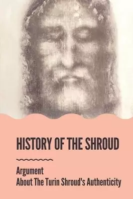 History Of The Shroud: Argument About The Turin Shroud's Authenticity: History Of The Shroud Of Turin