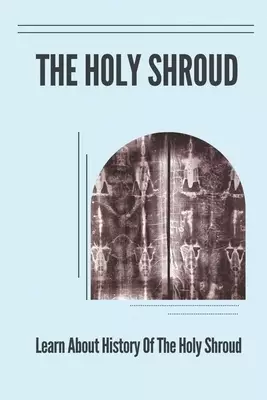 The Holy Shroud: Learn About History Of The Holy Shroud: Argument About The Shroud'S Authenticity