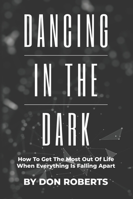 Dancing In The Dark: How To Get The Most Out Of Life When Everything Is Falling Apart