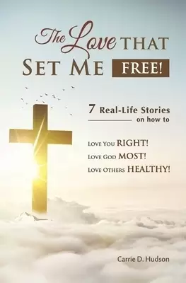 The Love that Set Me Free!: 7 Real-Life Stories on how to Love You Right! Love God Most! Love Others Healthy!