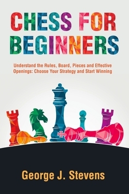 Chess for Beginners: Understand the Rules, Board, Pieces and Effective Openings: Choose Your Strategy and Start Winning