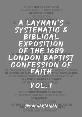 A Layman's Systematic and Biblical Exposition of the 1689 London Baptist Confession of Faith: Vol. 1