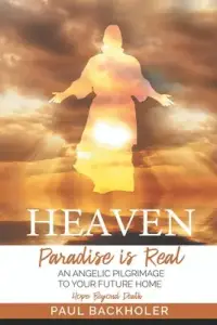 Heaven, Paradise is Real, Hope Beyond Death: An Angelic Pilgrimage to Your Future Home