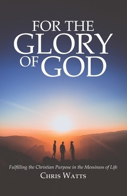 For the Glory of God: Fulfilling the Christian Purpose in the Messiness of Life