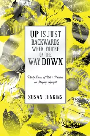 Up Is Just Backwards When You're on the Way Down: Thirty Doses of Wit and Wisdom on Staying Upright