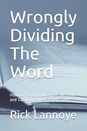 Wrongly Dividing The Word: How to Properly Interpret the Bible and Catch On When Others Don't