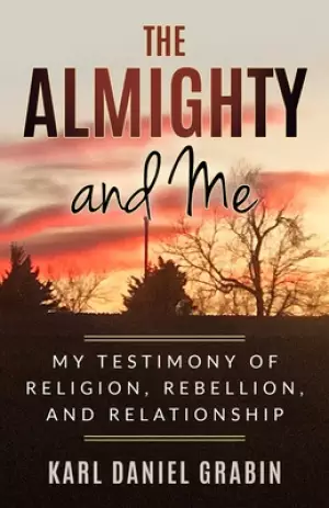 The Almighty and Me: My Testimony of Religion, Rebellion, and Relationship