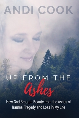 Up From the Ashes: How God Brought Beauty from the Ashes of Trauma, Tragedy, and Loss in My life