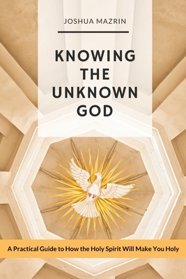 Knowing the Unknown God: A Practical Guide to How the Holy Spirit Will Make You Holy