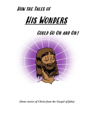 How the Tales of His Wonders Could Go On and On!: Some Stories of Christ from the Gospel of John