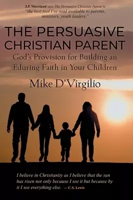 The Persuasive Christian Parent: God's Provision for Building an Enduring Faith in You and Your Children