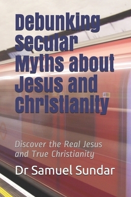 Debunking Secular Myths about Jesus and Christianity: Discover the Real Jesus and True Christianity