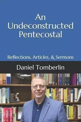 An Undeconstructed Pentecostal: Reflections, Articles, & Sermons