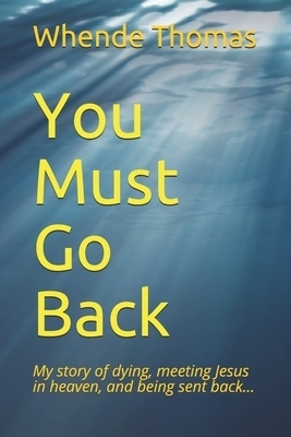 You Must Go Back: My story of dying, meeting Jesus in heaven, and being sent back.