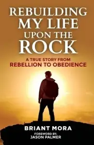 Rebuilding My Life Upon The Rock: A True Story From Rebellion To Obedience