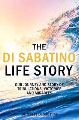 THE DI SABATINO LIFE STORY: OUR JOURNEY AND STORY OF  TRIBULATIONS, VICTORIES AND MIRACLES.