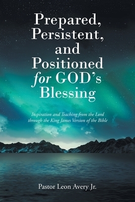 Prepared, Persistent, and Positioned for God's Blessing: Inspiration and Teaching from the Lord through the King James Version of the Bible