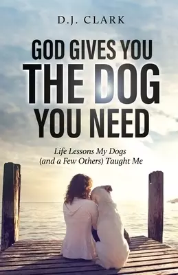 God Gives You the Dog You Need: Life Lessons My Dogs (and a Few Others) Taught Me