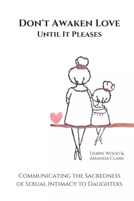 Don't Awaken Love Until It Pleases: Communicating the Sacredness of Sexual Intimacy to Daughters