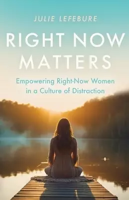 Right Now Matters: Empowering Right-Now Women in a Culture of Distraction