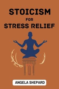 Stoicism For Stress Relief: Timeless Strategies to Find Serenity in the Modern World (2023 Beginner Guide)