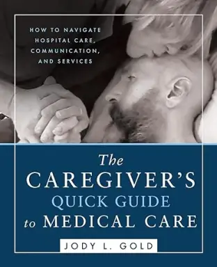 The Caregiver's Quick Guide to Medical Care: How To Navigate Hospital Care, Communication, And Services