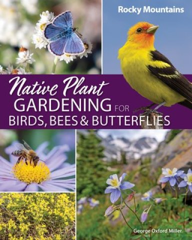 Native Plant Gardening For Birds, Bees & Butterflies: Rocky Mountains