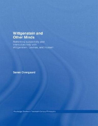 Wittgenstein and Other Minds : Rethinking Subjectivity and Intersubjectivity with Wittgenstein, Levinas, and Husserl