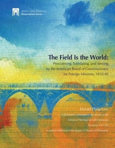 The Field Is the World: Proclaiming, Translating, and Serving by the American Board of Commisioners for Foreign Missions 1810-40