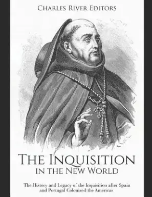 The Inquisition in the New World: The History and Legacy of the Inquisition after Spain and Portugal Colonized the Americas