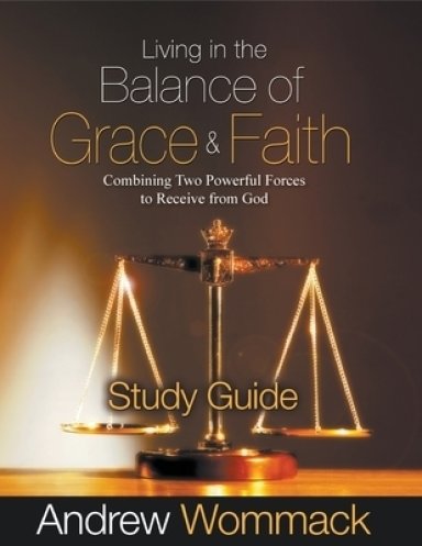 Living in the Balance of Grace and Faith Study Guide: Combining Two Powerful Forces to Receive from God