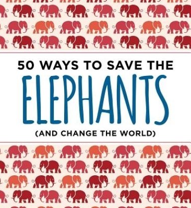 50 Ways to Save the Elephants (and change the world)