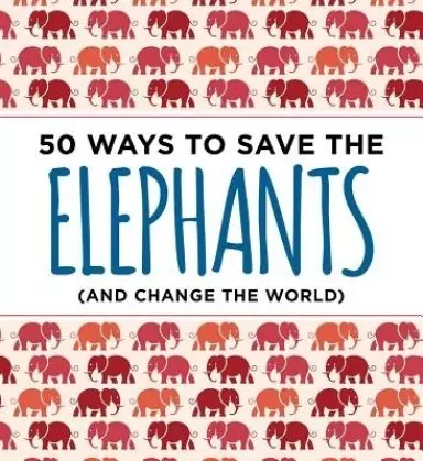 50 Ways to Save the Elephants (and change the world)