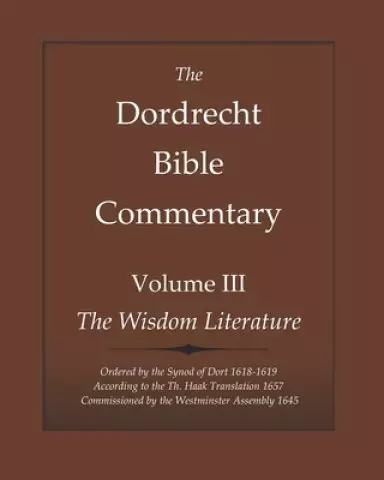 The Dordrecht Bible Commentary: Volume III: The Wisdom Literature: Ordered by the Synod of Dort 1618-1619 According to the Th. Haak Translation 1657 C