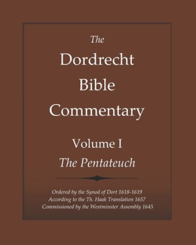 The Dordrecht Bible Commentary: Volume I: The Pentateuch: Ordered by the Synod of Dort 1618-1619 According to the Th. Haak Translation 1657 Commission