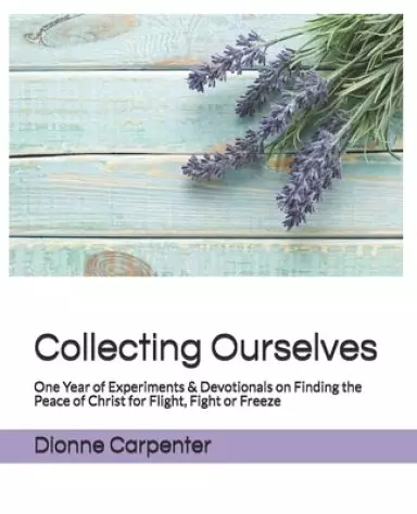 Collecting Ourselves: One Year of Experiments & Devotionals on Finding the Peace of Christ for Flight, Fight or Freeze