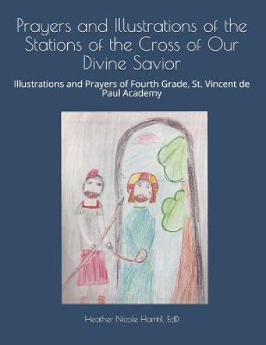 Prayers and Illustrations of the Stations of the Cross of Our Divine Savior: Illustrations and Prayers of Fourth Grade, St. Vincent de Paul Academy