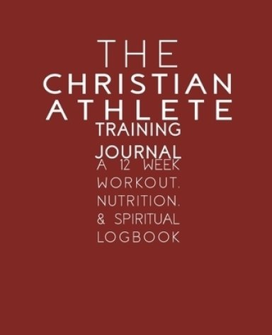 The Christian Athlete Training Journal: A 12 Week Workout, Nutrition, & Spiritual Logbook