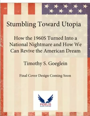 Stumbling Toward Utopia: How the 1960s Turned Into a National Nightmare and How We Can Revive the American Dream