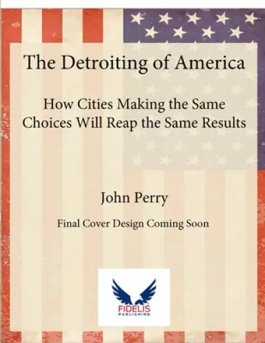 The Detroiting of America: What Happened to the Motor City - Why Other Cities Followed - How Detroit Is Coming Back