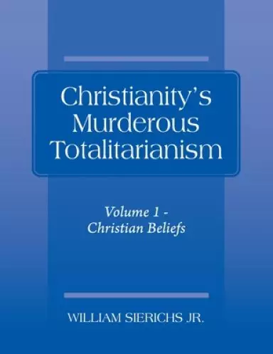 Christianity's Murderous Totalitarianism: Volume 1 - Christian Beliefs